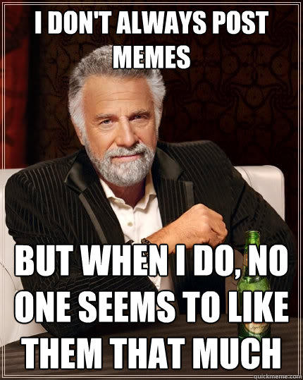I don't always post memes But when I do, no one seems to like them that much - I don't always post memes But when I do, no one seems to like them that much  The Most Interesting Man In The World