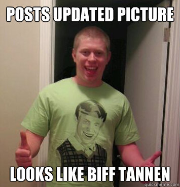 Posts updated picture looks like biff tannen  Bad Luck Brian