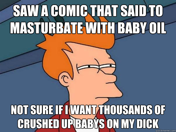 Saw a comic that said to masturbate with baby oil not sure if i want thousands of crushed up babys on my dick  Futurama Fry