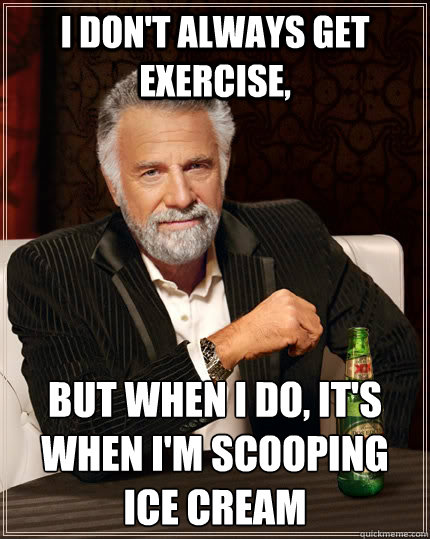 I don't always get exercise, but when I do, it's when I'm scooping ice cream  The Most Interesting Man In The World