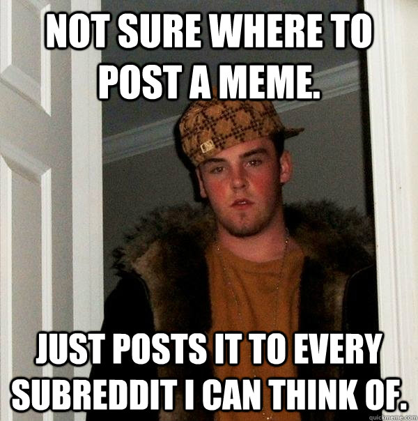 Not sure where to post a MEME. Just posts it to every subreddit i can think of.  Scumbag Steve