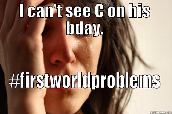 I CAN'T SEE C ON HIS BDAY. #FIRSTWORLDPROBLEMS First World Problems