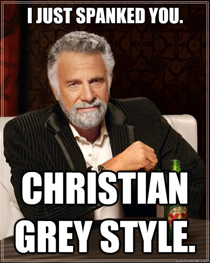 I just spanked you. Christian Grey style.  The Most Interesting Man In The World