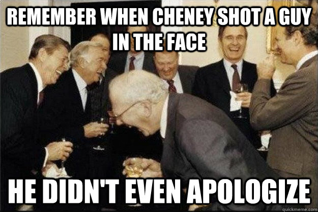 Remember when Cheney shot a guy in the face He didn't even apologize  Rich Old Men