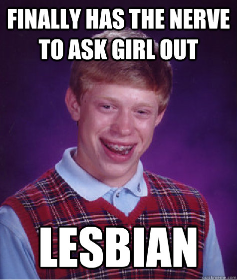 Finally has the nerve to ask girl out Lesbian  Bad Luck Brian