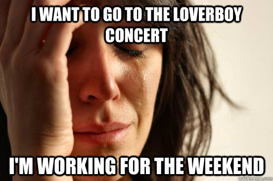 I want to go to the Loverboy concert I'm working for the weekend - I want to go to the Loverboy concert I'm working for the weekend  First World Problems