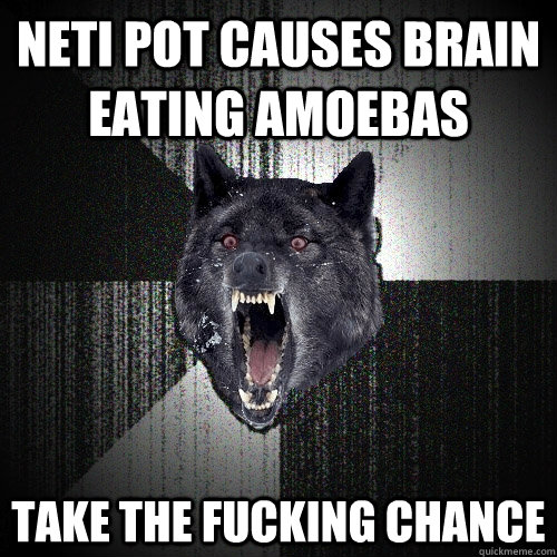 Neti pot causes brain eating amoebas Take the fucking chance  Insanity Wolf