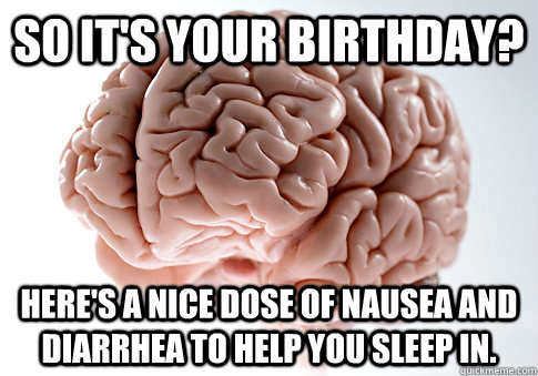 So it's your birthday? Here's a nice dose of nausea and diarrhea to help you sleep in.   - So it's your birthday? Here's a nice dose of nausea and diarrhea to help you sleep in.    Scumbag Brain