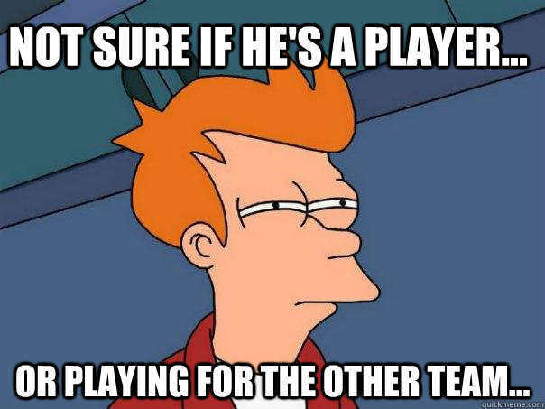 Not sure if he's a player... Or playing for the other team... - Not sure if he's a player... Or playing for the other team...  Futurama Fry