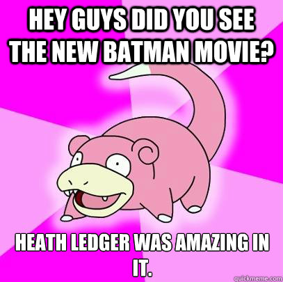 Hey guys did you see the new batman movie? Heath Ledger was amazing in it.  Slowpoke