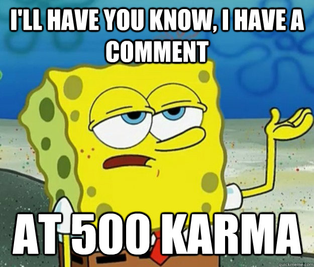 I'll have you know, i have a comment at 500 karma  Tough Spongebob