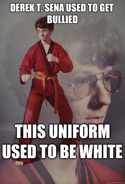 Derek T. sena used to get bullied This uniform used to be white   Karate Kyle