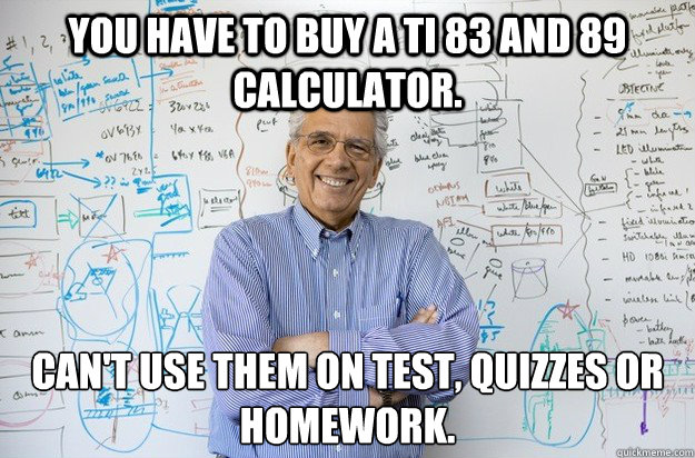 You have to buy a TI 83 and 89 calculator. Can't use them on Test, Quizzes or Homework. - You have to buy a TI 83 and 89 calculator. Can't use them on Test, Quizzes or Homework.  Engineering Professor