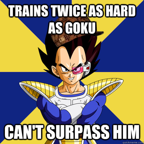 Trains twice as hard as goku Can't surpass him  Scumbag Vegeta