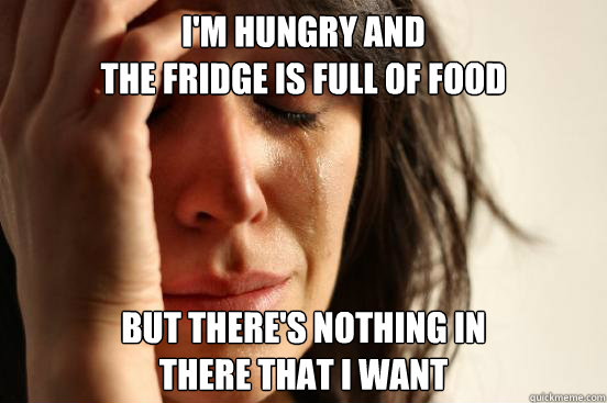 I'M HUNGRY AND 
THE FRIDGE IS FULL OF FOOD BUT THERE'S NOTHING IN 
THERE THAT I WANT
  First World Problems