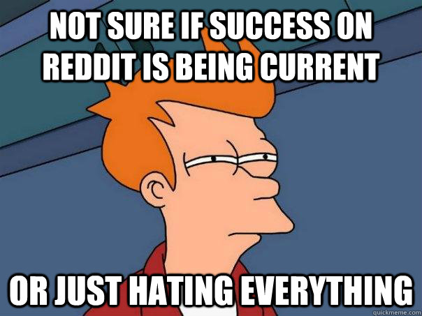 Not sure if success on reddit is being current or just hating everything  Futurama Fry