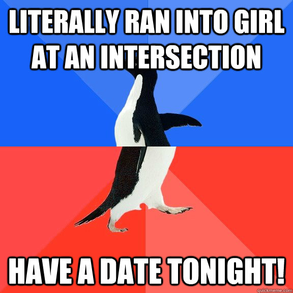 Literally ran into girl at an intersection Have a date tonight!  Socially Awkward Awesome Penguin