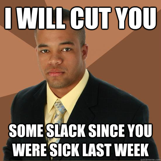 I will cut you some slack since you were sick last week - I will cut you some slack since you were sick last week  Successful Black Man Meth