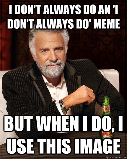 I don't always do an 'I don't always do' meme but when I do, I use this image - I don't always do an 'I don't always do' meme but when I do, I use this image  The Most Interesting Man In The World