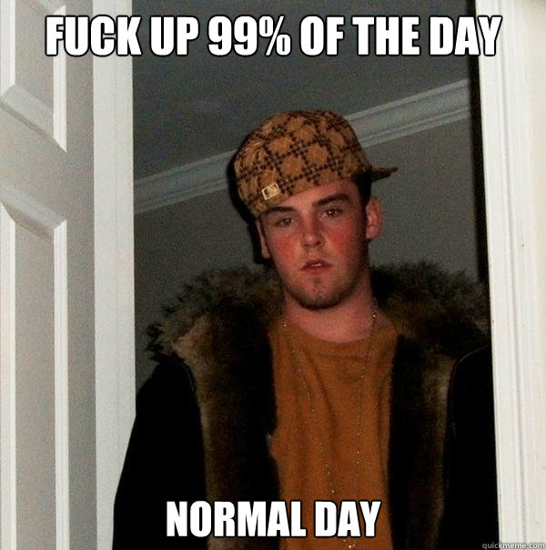 Fuck up 99% of the day normal day  Scumbag Steve