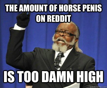 The amount of horse penis on reddit is too damn high  Too Damn High