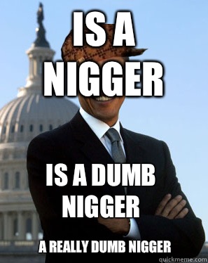 Is a nigger Is a dumb nigger A really dumb nigger - Is a nigger Is a dumb nigger A really dumb nigger  Scumbag Obama