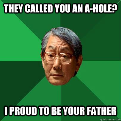 They called you an a-hole? i proud to be your father  High Expectations Asian Father