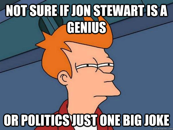 Not sure if Jon stewart is a genius or politics just one big joke - Not sure if Jon stewart is a genius or politics just one big joke  Futurama Fry