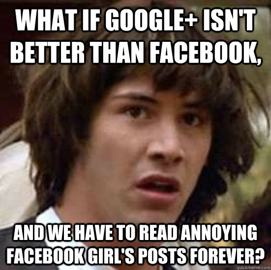 What if Google+ isn't better than Facebook, and we have to read annoying Facebook girl's posts forever?  conspiracy keanu