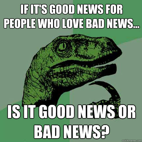 If it's good news for people who love bad news... is it good news or bad news?  Philosoraptor