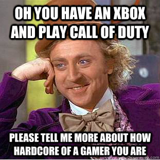 Oh you have an xbox and play call of duty please tell me more about how hardcore of a gamer you are  Condescending Wonka