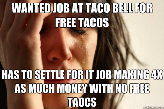 wanted job at taco bell for free tacos has to settle for it job making 4x as much money with no free taocs  First World Problems