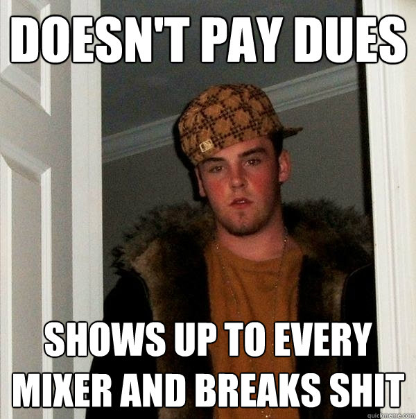 Doesn't pay dues shows up to every mixer and breaks shit  Scumbag Steve