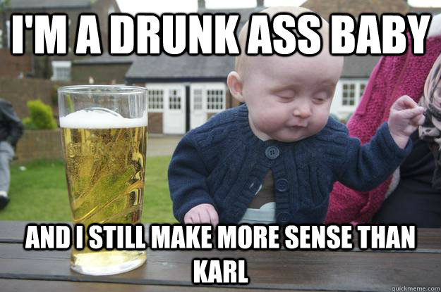 I'm a drunk ass baby And I still make more sense than Karl  - I'm a drunk ass baby And I still make more sense than Karl   drunk baby