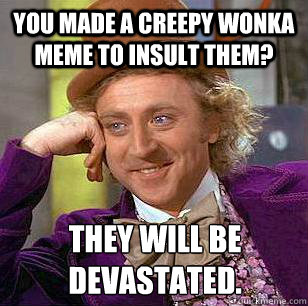 You made a creepy wonka meme to insult them? They will be devastated. - You made a creepy wonka meme to insult them? They will be devastated.  Condescending Wonka