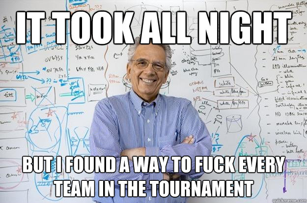 IT took all night but i found a way to fuck every team in the tournament  Engineering Professor