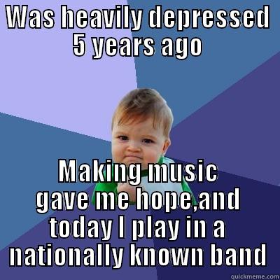 WAS HEAVILY DEPRESSED 5 YEARS AGO MAKING MUSIC GAVE ME HOPE,AND TODAY I PLAY IN A NATIONALLY KNOWN BAND Success Kid