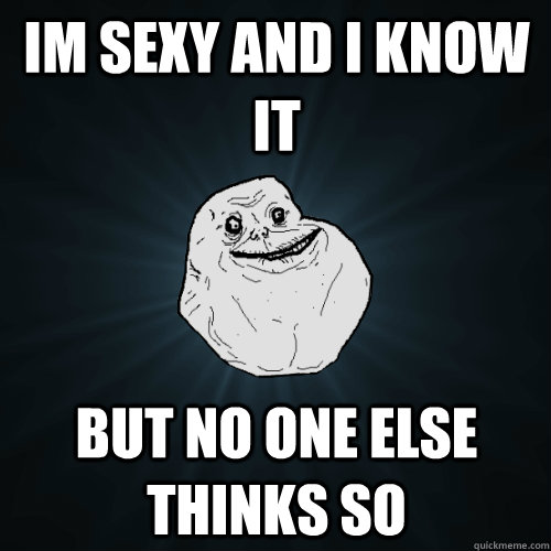 Im Sexy and I know it But no one else thinks so - Im Sexy and I know it But no one else thinks so  Forever Alone