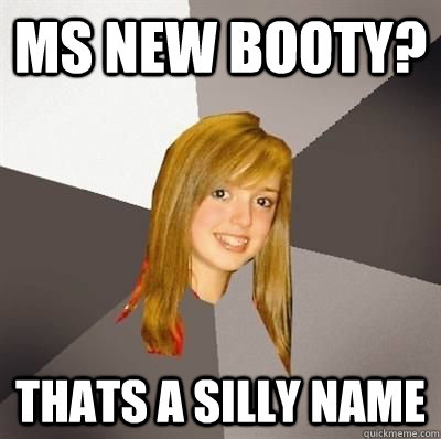 ms new booty? thats a silly name  Musically Oblivious 8th Grader