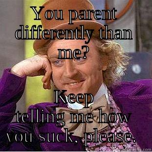 YOU PARENT DIFFERENTLY THAN ME? KEEP TELLING ME HOW YOU SUCK, PLEASE.  Condescending Wonka