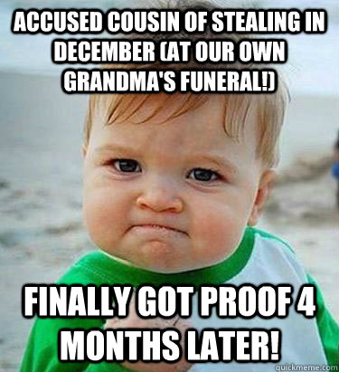 Accused cousin of stealing in December (at our own grandma's funeral!) finally got proof 4 months later!  Victory Baby