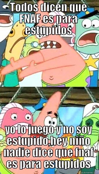 TODOS DICEN QUE FNAF ES PARA ESTUPIDOS YO LO JUEGO Y NO SOY ESTUPIDO,HEY NIÑO NADIE DICE QUE FNAF ES PARA ESTUPIDOS Push it somewhere else Patrick