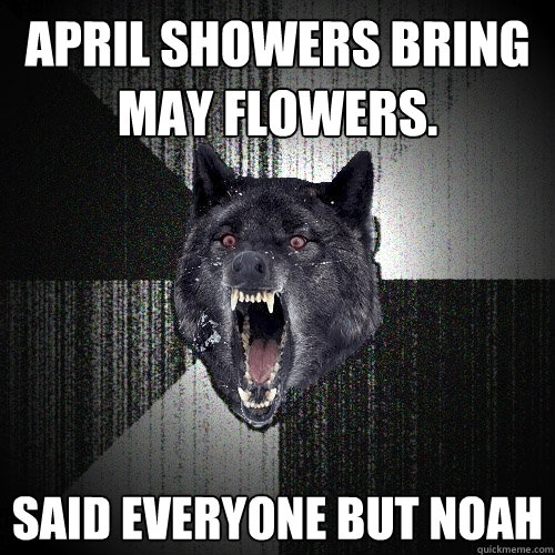 April showers bring May flowers. Said everyone but Noah - April showers bring May flowers. Said everyone but Noah  Insanity Wolf