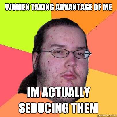 women taking advantage of me im actually seducing them  Butthurt Dweller