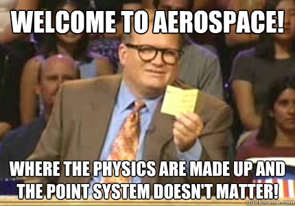 WELCOME to Aerospace! Where the physics are made up and the point system doesn't matter!  Whose Line