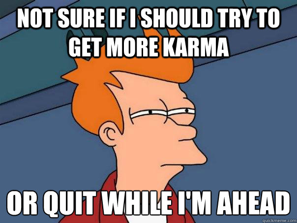 Not sure if i should try to get more karma or quit while I'm ahead  Futurama Fry