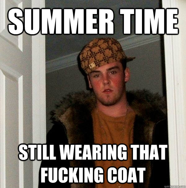 summer time still wearing that fucking coat  Scumbag Steve