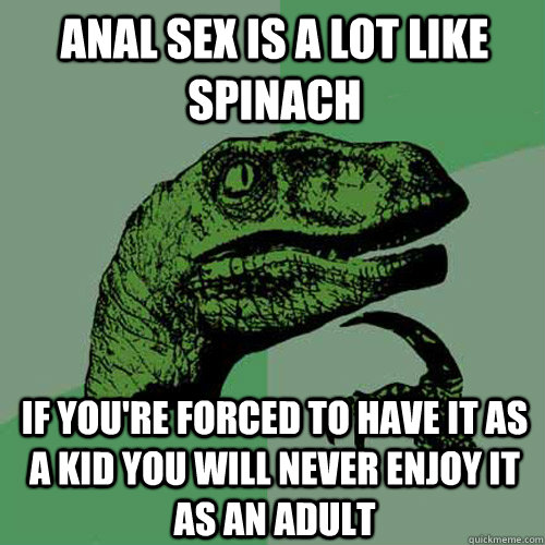 Anal sex is a lot like spinach if you're forced to have it as a kid you will never enjoy it as an adult - Anal sex is a lot like spinach if you're forced to have it as a kid you will never enjoy it as an adult  Philosoraptor