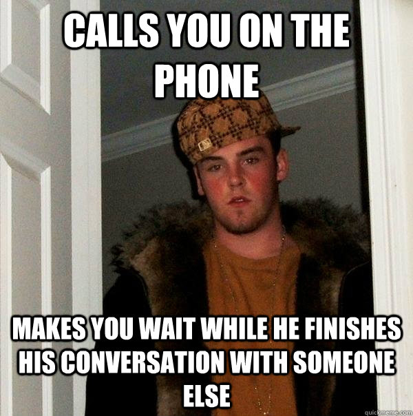 Calls you on the Phone Makes you wait while he finishes his conversation with someone else  Scumbag Steve