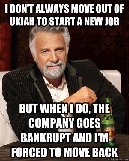 i don't always move out of Ukiah to start a new job but when I do, the company goes bankrupt and I'm forced to move back  The Most Interesting Man In The World